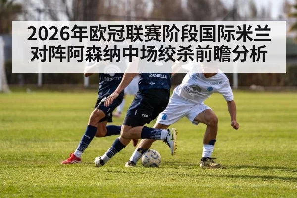 2026年欧冠联赛阶段国际米兰对阵阿森纳中场绞杀前瞻分析