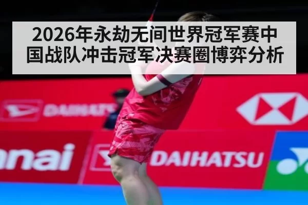 2026年永劫无间世界冠军赛中国战队冲击冠军决赛圈博弈分析